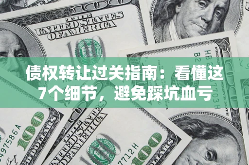 武汉债权转让过关指南：看懂这7个细节，避免踩坑血亏