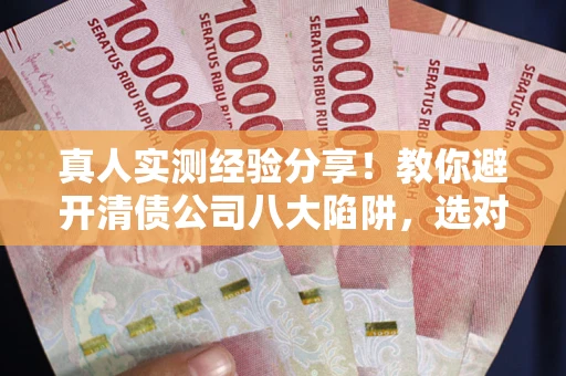 武汉真人实测经验分享！教你避开清债公司八大陷阱，选对机构少走十年弯路