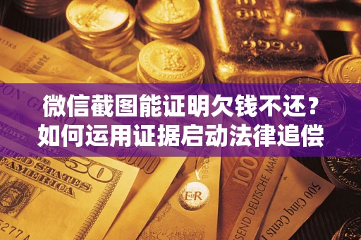 武汉微信截图能证明欠钱不还？如何运用证据启动法律追偿程序？