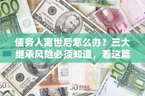武汉债务人离世后怎么办？三大继承风险必须知道，看这篇就够了