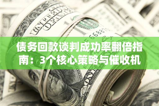 武汉债务回款谈判成功率翻倍指南：3个核心策略与催收机构避坑法则