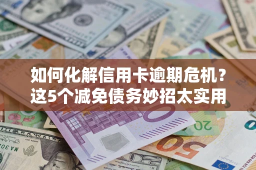 武汉如何化解信用卡逾期危机？这5个减免债务妙招太实用