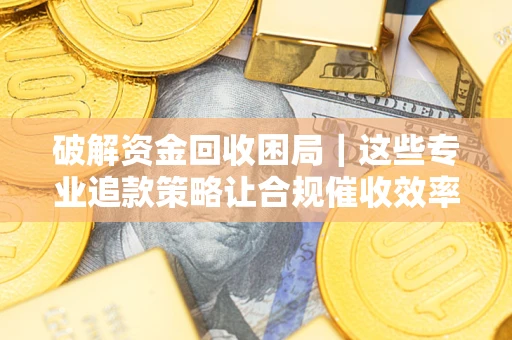 武汉破解资金回收困局｜这些专业追款策略让合规催收效率翻倍