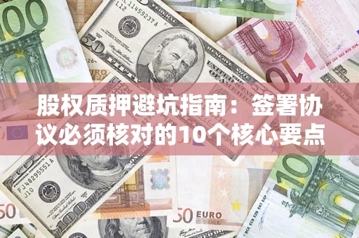 武汉股权质押避坑指南:签署协议必须核对的10个核心要点 武汉股权质押避坑指南:签署协议必须核对的10个核心要点