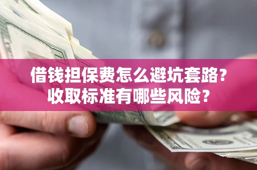 武汉借钱担保费怎么避坑套路？收取标准有哪些风险？