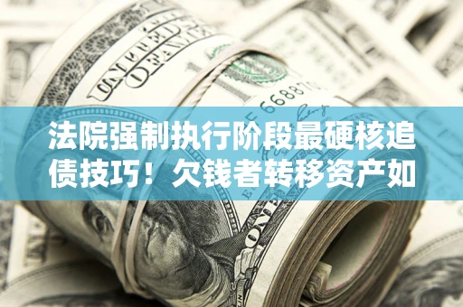 武汉法院强制执行阶段最硬核追债技巧！欠钱者转移资产如何破解？