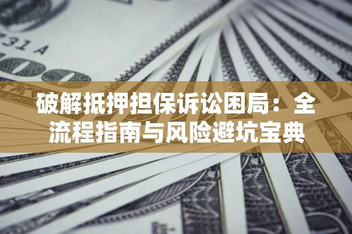武汉破解抵押担保诉讼困局：全流程指南与风险避坑宝典