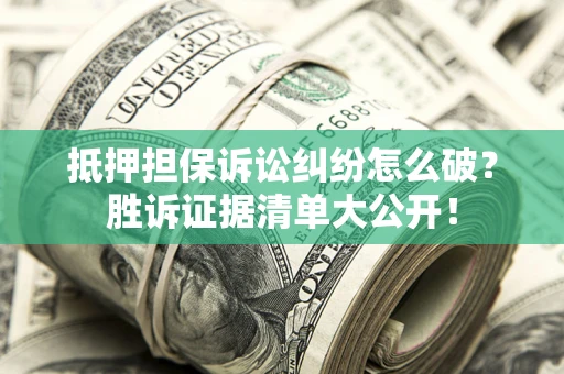 武汉抵押担保诉讼纠纷怎么破？胜诉证据清单大公开！