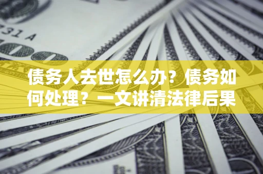 武汉债务人去世怎么办？债务如何处理？一文讲清法律后果