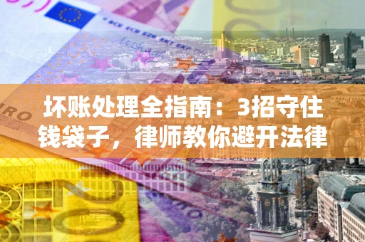 武汉坏账处理全指南：3招守住钱袋子，律师教你避开法律雷区