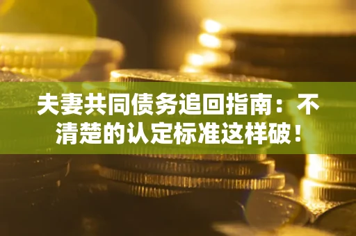 武汉夫妻共同债务追回指南：不清楚的认定标准这样破！