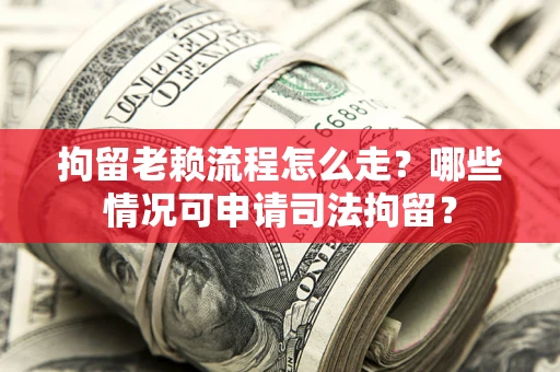 武汉拘留老赖流程怎么走？哪些情况可申请司法拘留？