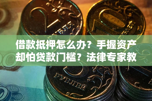 武汉借款抵押怎么办？手握资产却怕贷款门槛？法律专家教你办抵押不踩坑