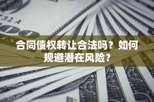 武汉合同债权转让合法吗？如何规避潜在风险？