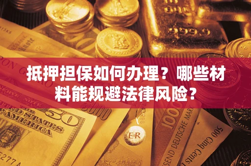 武汉抵押担保如何办理？哪些材料能规避法律风险？