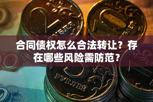 武汉合同债权怎么合法转让？存在哪些风险需防范？