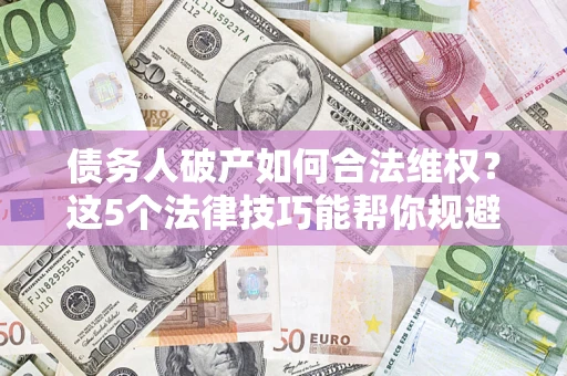 武汉债务人破产如何合法维权？这5个法律技巧能帮你规避风险