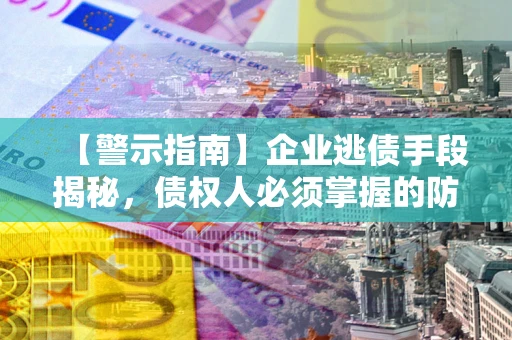 武汉【警示指南】企业逃债手段揭秘，债权人必须掌握的防坑宝典