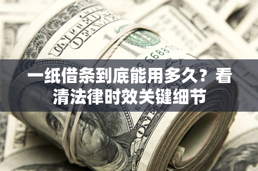 武汉一纸借条到底能用多久？看清法律时效关键细节