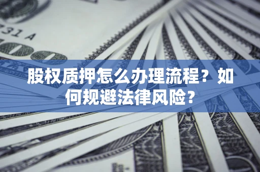 武汉股权质押怎么办理流程？如何规避法律风险？