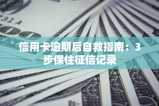 武汉信用卡逾期后自救指南：3步保住征信记录