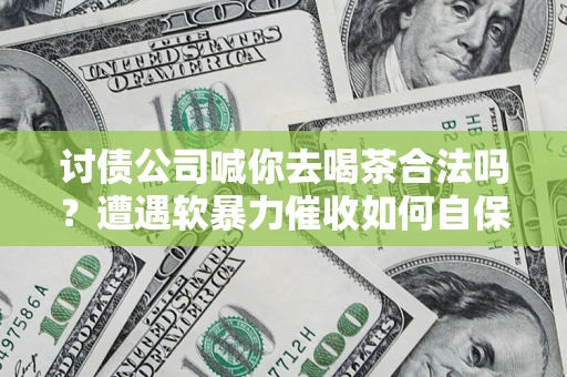 武汉讨债公司喊你去喝茶合法吗？遭遇软暴力催收如何自保？