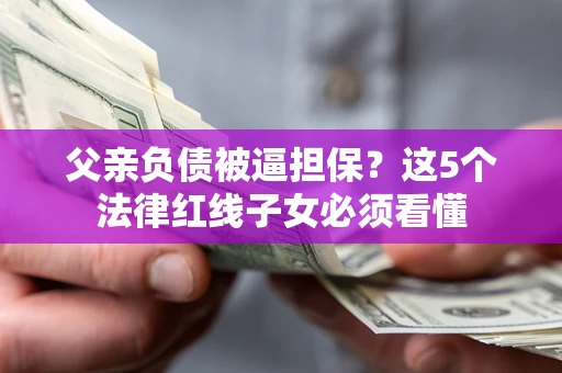 武汉父亲负债被逼担保？这5个法律红线子女必须看懂