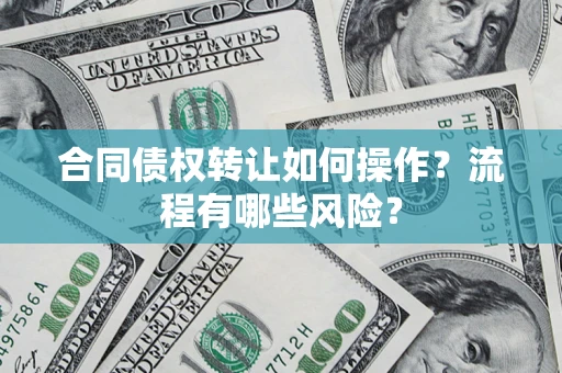 武汉合同债权转让如何操作？流程有哪些风险？