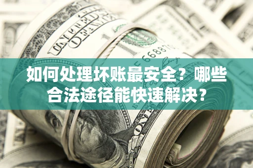 武汉如何处理坏账最安全？哪些合法途径能快速解决？