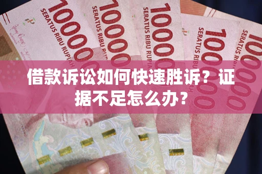 武汉借款诉讼如何快速胜诉？证据不足怎么办？