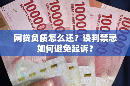 武汉网贷负债怎么还？谈判禁忌如何避免起诉？