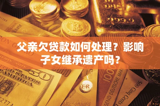 武汉父亲欠贷款如何处理?影响子女继承遗产吗? 武汉父亲欠贷款如何处理?影响子女继承遗产吗?