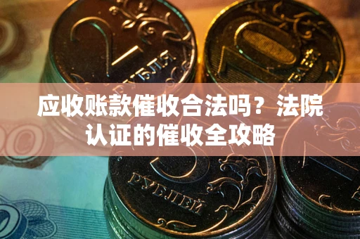 武汉应收账款催收合法吗？法院认证的催收全攻略