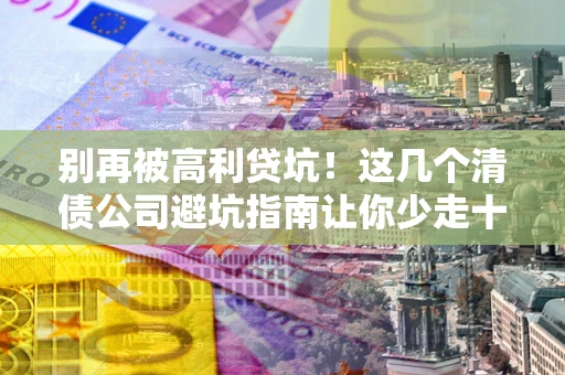 武汉别再被高利贷坑！这几个清债公司避坑指南让你少走十年弯路