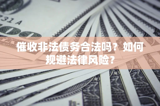 武汉催收非法债务合法吗？如何规避法律风险？