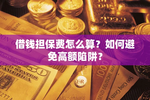 武汉借钱担保费怎么算？如何避免高额陷阱？
