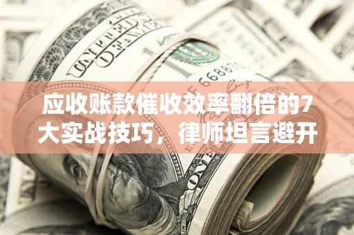 武汉应收账款催收效率翻倍的7大实战技巧，律师坦言避开这些法律雷区最关键