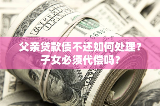 武汉父亲贷款债不还如何处理？子女必须代偿吗？