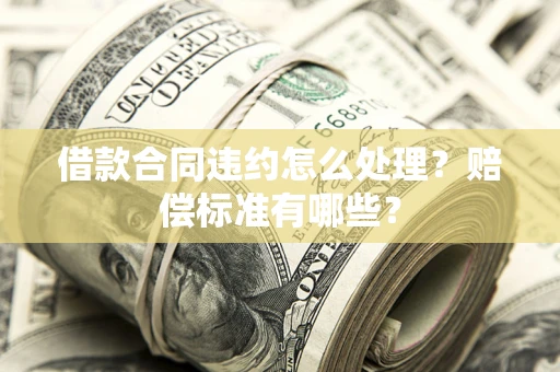 武汉借款合同违约怎么处理？赔偿标准有哪些？