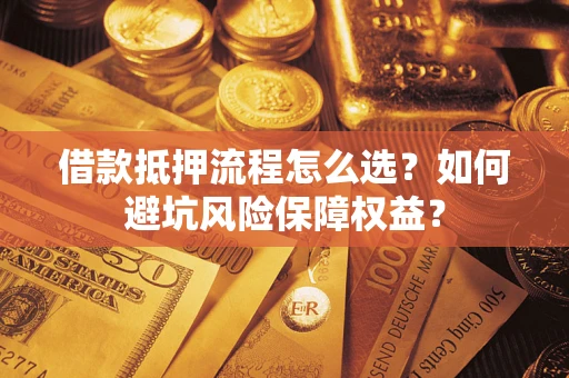 武汉借款抵押流程怎么选？如何避坑风险保障权益？