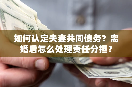 武汉如何认定夫妻共同债务？离婚后怎么处理责任分担？