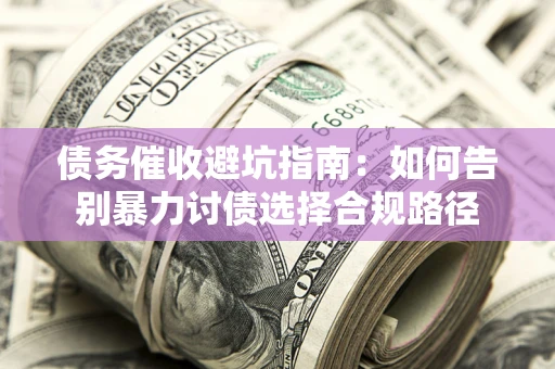 武汉债务催收避坑指南：如何告别暴力讨债选择合规路径