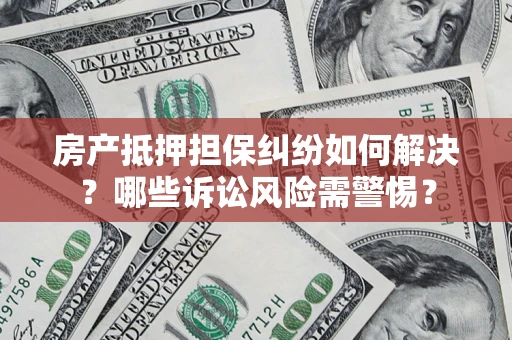 武汉房产抵押担保纠纷如何解决？哪些诉讼风险需警惕？