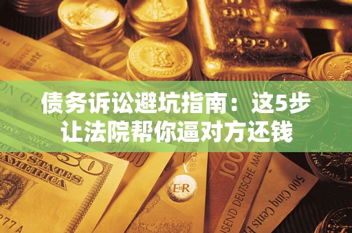 武汉债务诉讼避坑指南：这5步让法院帮你逼对方还钱
