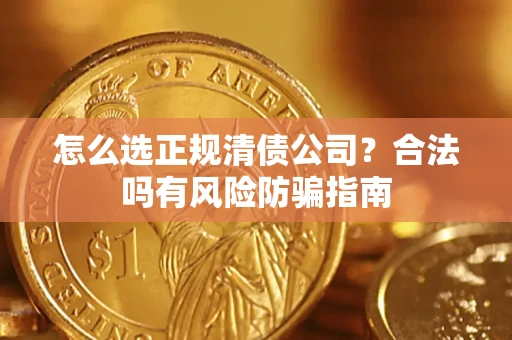 武汉怎么选正规清债公司？合法吗有风险防骗指南