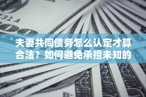 武汉夫妻共同债务怎么认定才算合法？如何避免承担未知的债务风险？