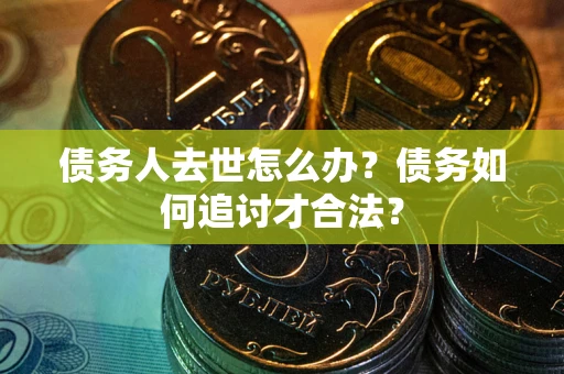 武汉债务人去世怎么办？债务如何追讨才合法？