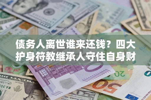 武汉债务人离世谁来还钱？四大护身符教继承人守住自身财产