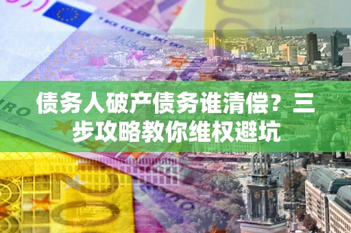 武汉债务人破产债务谁清偿?三步攻略教你维权避坑 武汉债务人破产债务谁清偿?三步攻略教你维权避坑