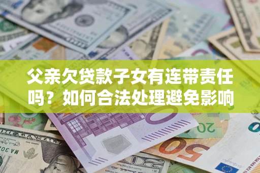 武汉父亲欠贷款子女有连带责任吗？如何合法处理避免影响？